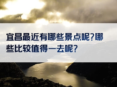 宜昌最近有哪些景点呢？哪些比较值得一去呢？