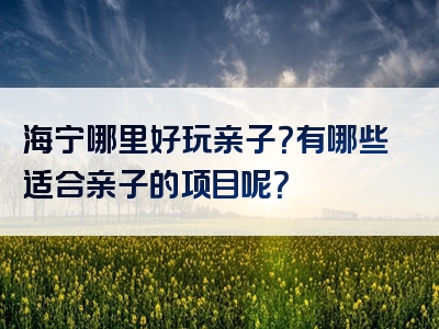 海宁哪里好玩亲子？有哪些适合亲子的项目呢？