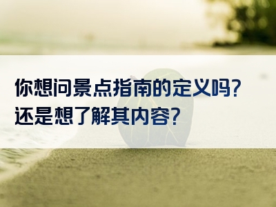 你想问景点指南的定义吗？还是想了解其内容？