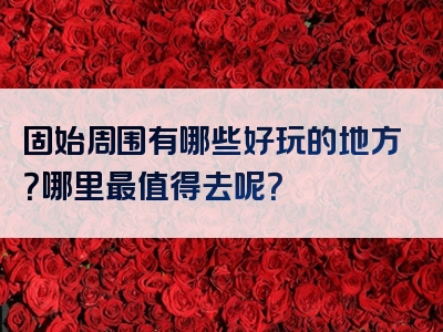 固始周围有哪些好玩的地方？哪里最值得去呢？