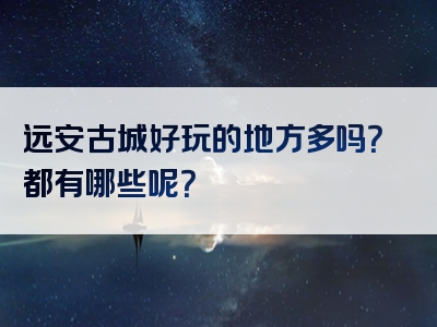 远安古城好玩的地方多吗？都有哪些呢？