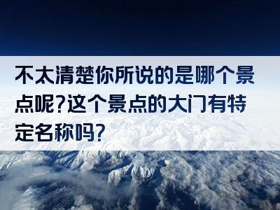 不太清楚你所说的是哪个景点呢？这个景点的大门有特定名称吗？