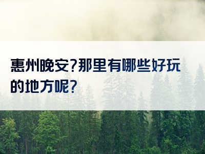 惠州晚安？那里有哪些好玩的地方呢？