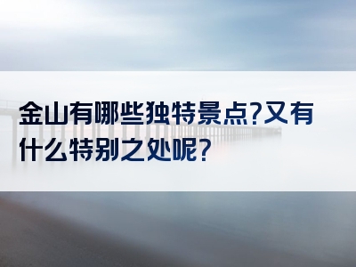金山有哪些独特景点？又有什么特别之处呢？