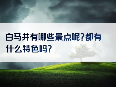 白马井有哪些景点呢？都有什么特色吗？