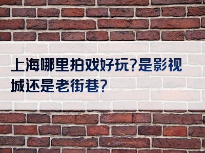 上海哪里拍戏好玩？是影视城还是老街巷？