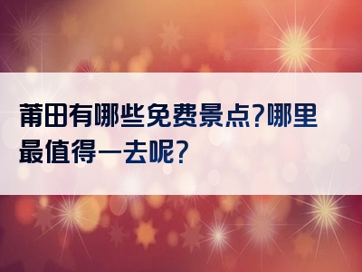 莆田有哪些免费景点？哪里最值得一去呢？