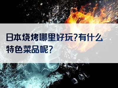 日本烧烤哪里好玩？有什么特色菜品呢？