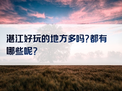 湛江好玩的地方多吗？都有哪些呢？