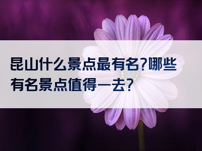 昆山什么景点最有名？哪些有名景点值得一去？