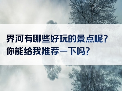 界河有哪些好玩的景点呢？你能给我推荐一下吗？