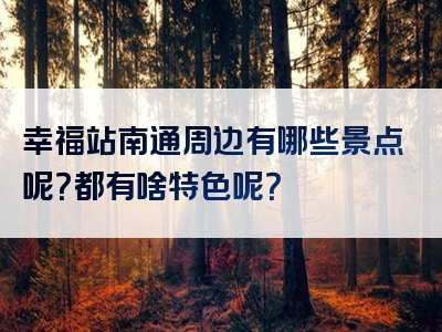 幸福站南通周边有哪些景点呢？都有啥特色呢？