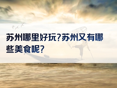 苏州哪里好玩？苏州又有哪些美食呢？