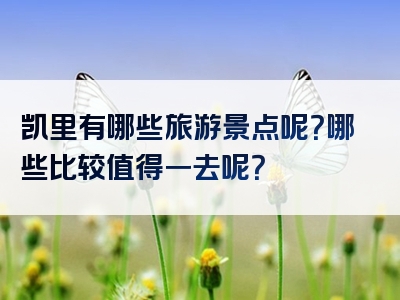 凯里有哪些旅游景点呢？哪些比较值得一去呢？