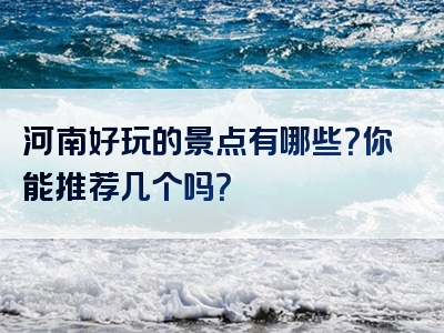 河南好玩的景点有哪些？你能推荐几个吗？