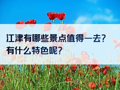 江津有哪些景点值得一去？有什么特色呢？