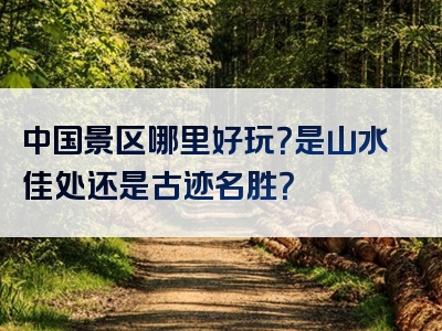 中国景区哪里好玩？是山水佳处还是古迹名胜？