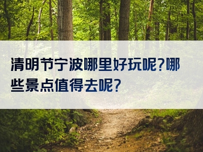 清明节宁波哪里好玩呢？哪些景点值得去呢？
