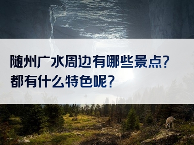 随州广水周边有哪些景点？都有什么特色呢？