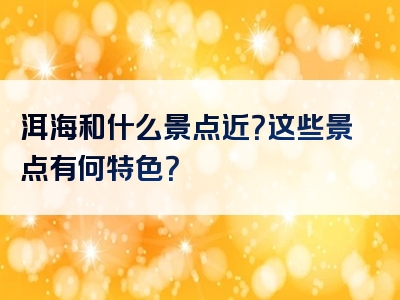 洱海和什么景点近？这些景点有何特色？