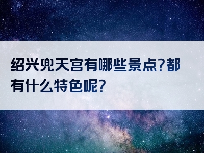 绍兴兜天宫有哪些景点？都有什么特色呢？