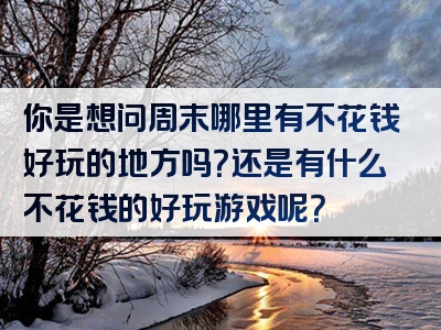 你是想问周末哪里有不花钱好玩的地方吗？还是有什么不花钱的好玩游戏呢？