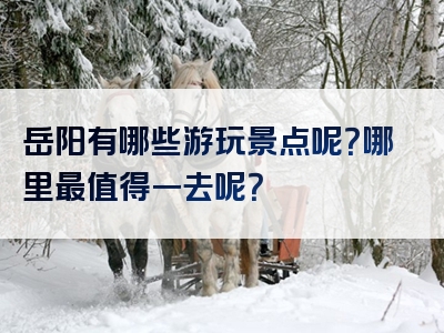 岳阳有哪些游玩景点呢？哪里最值得一去呢？