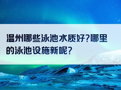 温州哪些泳池水质好？哪里的泳池设施新呢？
