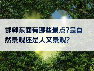 邯郸东面有哪些景点？是自然景观还是人文景观？