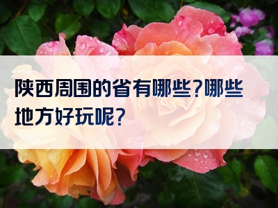 陕西周围的省有哪些？哪些地方好玩呢？