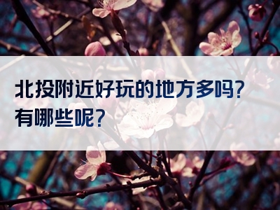 北投附近好玩的地方多吗？有哪些呢？