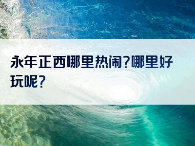 永年正西哪里热闹？哪里好玩呢？