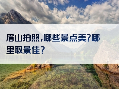 眉山拍照，哪些景点美？哪里取景佳？
