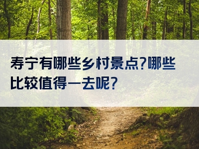寿宁有哪些乡村景点？哪些比较值得一去呢？