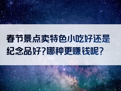 春节景点卖特色小吃好还是纪念品好？哪种更赚钱呢？