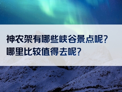 神农架有哪些峡谷景点呢？哪里比较值得去呢？