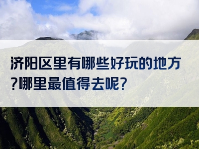 济阳区里有哪些好玩的地方？哪里最值得去呢？