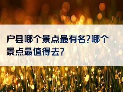 户县哪个景点最有名？哪个景点最值得去？