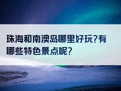 珠海和南澳岛哪里好玩？有哪些特色景点呢？