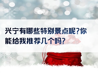 兴宁有哪些特别景点呢？你能给我推荐几个吗？