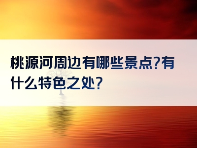 桃源河周边有哪些景点？有什么特色之处？