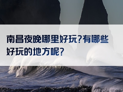 南昌夜晚哪里好玩？有哪些好玩的地方呢？