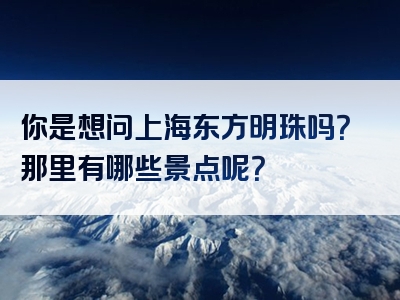 你是想问上海东方明珠吗？那里有哪些景点呢？