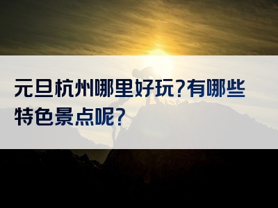 元旦杭州哪里好玩？有哪些特色景点呢？