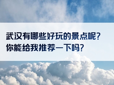 武汉有哪些好玩的景点呢？你能给我推荐一下吗？