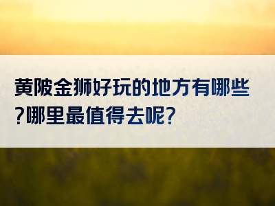 黄陂金狮好玩的地方有哪些？哪里最值得去呢？