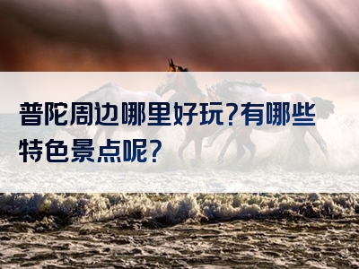普陀周边哪里好玩？有哪些特色景点呢？