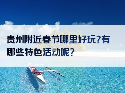 贵州附近春节哪里好玩？有哪些特色活动呢？