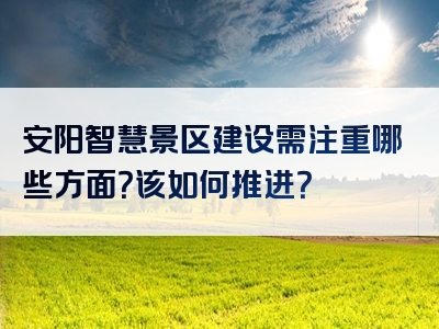 安阳智慧景区建设需注重哪些方面？该如何推进？