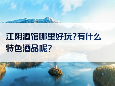 江阴酒馆哪里好玩？有什么特色酒品呢？